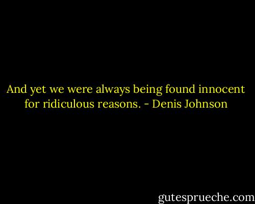 And yet we were always being found innocent for ridiculous reasons. - Denis Johnson