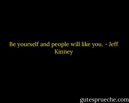 Be yourself and people will like you. - Jeff Kinney