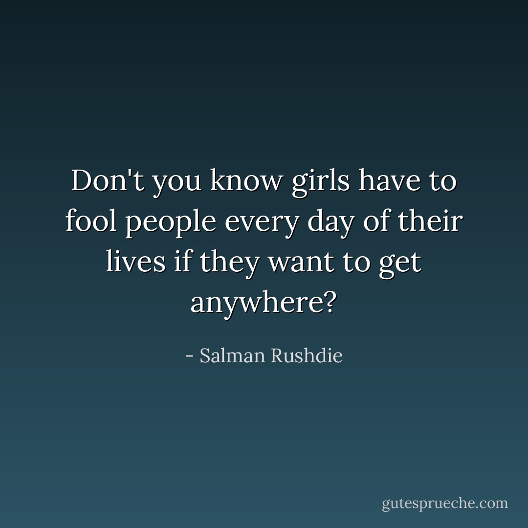 Don't you know girls have to fool people every day of their lives if they want to get anywhere? - Salman Rushdie