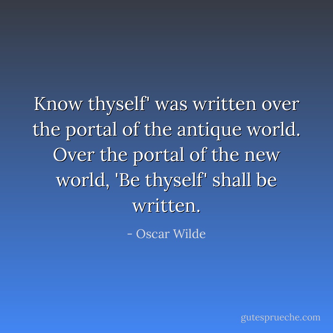 Know thyself' was written over the portal of the antique world. Over the portal of the new world, 'Be thyself' shall be written. - Oscar Wilde