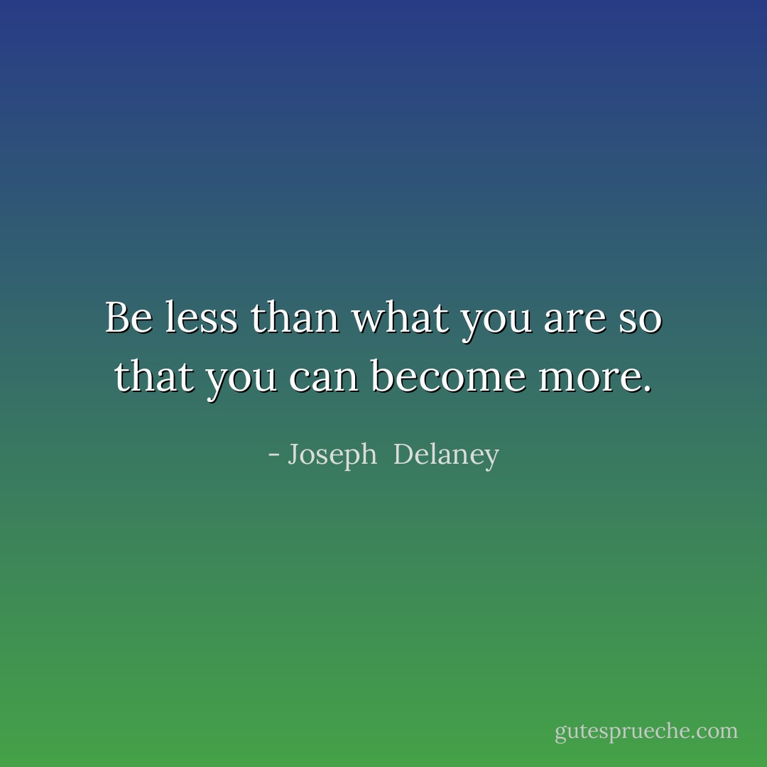 Be less than what you are so that you can become more. - Joseph  Delaney
