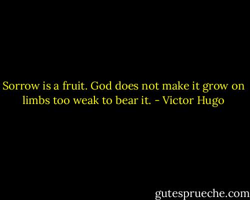 Sorrow is a fruit. God does not make it grow on limbs too weak to bear it. - Victor Hugo