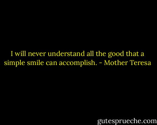 I will never understand all the good that a simple smile can accomplish. - Mother Teresa