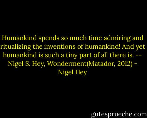Humankind spends so much time admiring and ritualizing the inventions of humankind! And yet humankind is such a tiny part of all there is. -- Nigel S. Hey, Wonderment(Matador, 2012) - Nigel Hey
