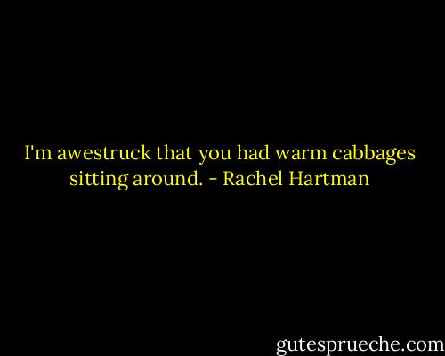 I'm awestruck that you had warm cabbages sitting around. - Rachel Hartman