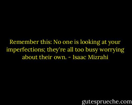 Remember this: No one is looking at your imperfections; they're all too busy worrying about their own. - Isaac Mizrahi