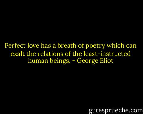 Perfect love has a breath of poetry which can exalt the relations of the least-instructed human beings. - George Eliot