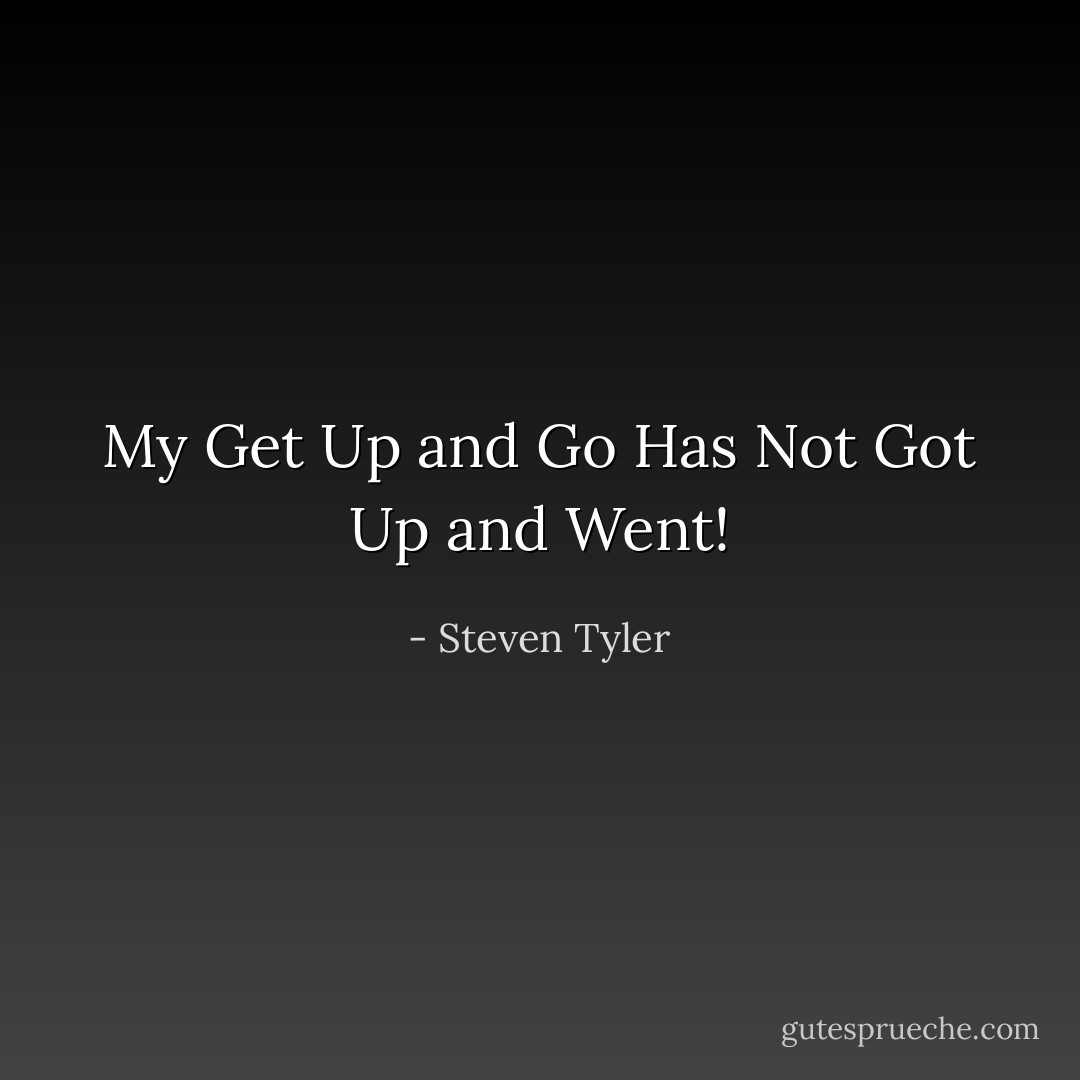 My Get Up and Go Has Not Got Up and Went! - Steven Tyler