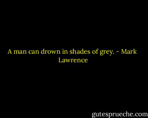 A man can drown in shades of grey. - Mark  Lawrence