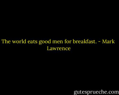 The world eats good men for breakfast. - Mark  Lawrence