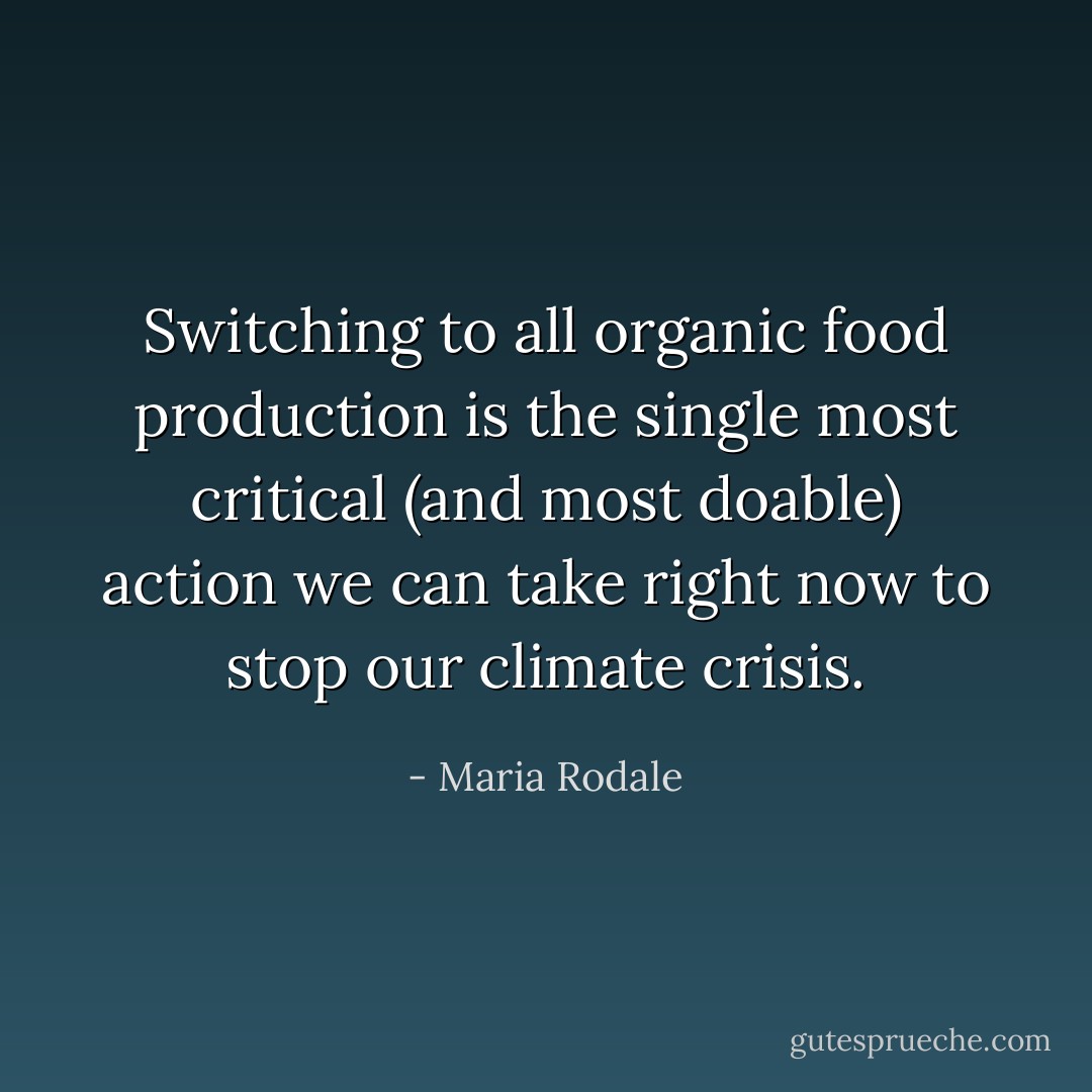 Switching to all organic food production is the single most critical (and most doable) action we can take right now to stop our climate crisis. - Maria Rodale