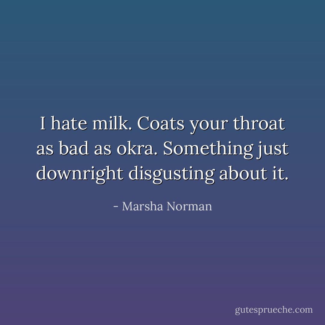 I hate milk. Coats your throat as bad as okra. Something just downright disgusting about it. - Marsha Norman