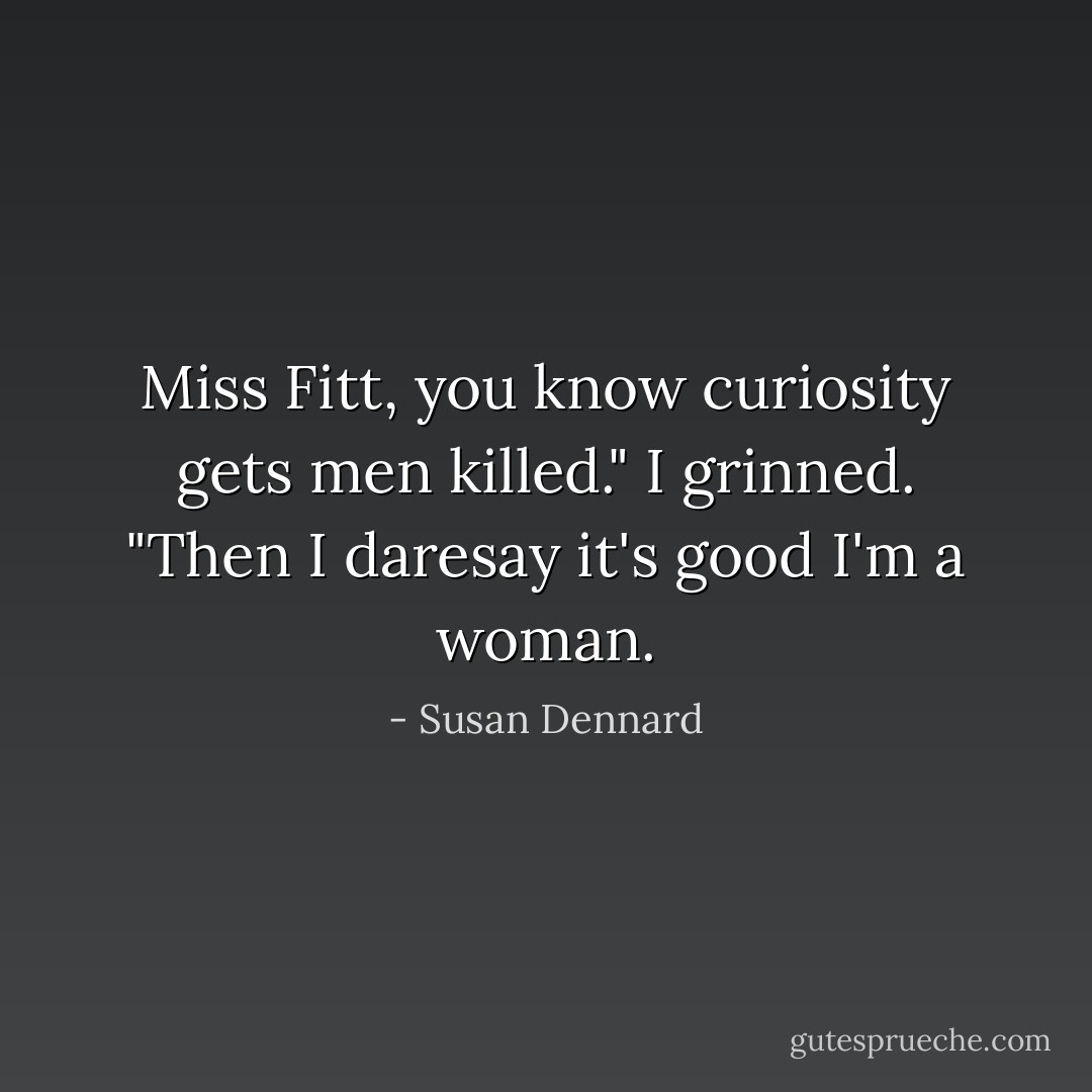 Miss Fitt, you know curiosity gets men killed."<br />I grinned. "Then I daresay it's good I'm a woman. - Susan Dennard
