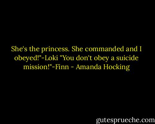 She's the princess. She commanded and I obeyed!"-Loki<br />"You don't obey a suicide mission!"-Finn - Amanda Hocking