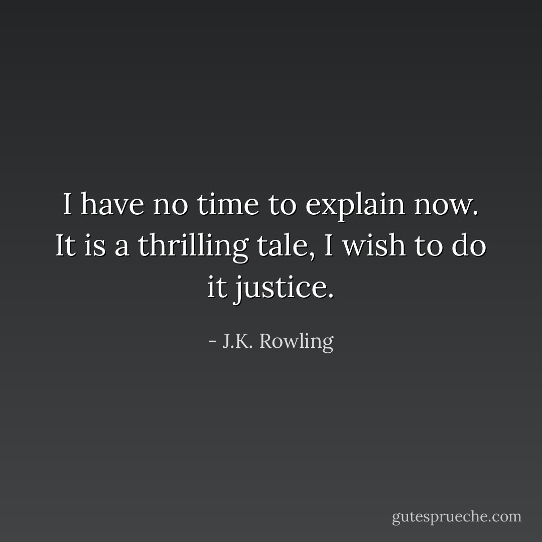 I have no time to explain now. It is a thrilling tale, I wish to do it justice. - J.K. Rowling