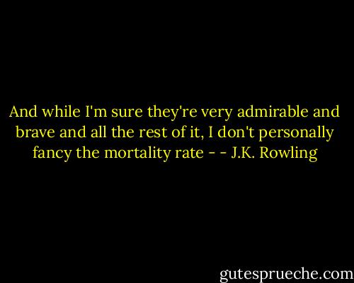 And while I'm sure they're very admirable and brave and all the rest of it, I don't personally fancy the mortality rate - - J.K. Rowling