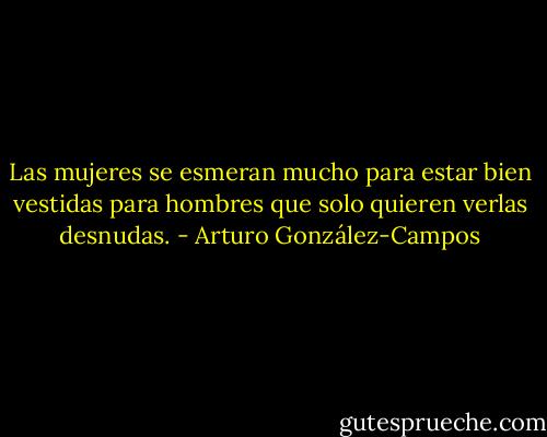 Las mujeres se esmeran mucho para estar bien vestidas para hombres que solo quieren verlas desnudas. - Arturo González-Campos