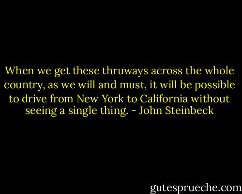 When we get these thruways across the whole country, as we will and must, it will be possible to drive from New York to California without seeing a single thing. - John Steinbeck