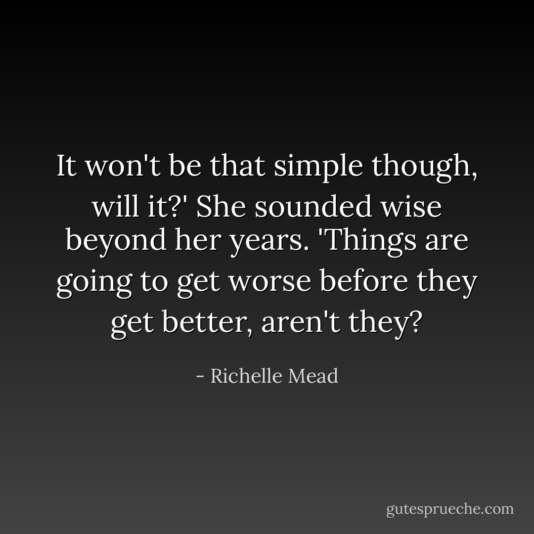 It won't be that simple though, will it?' She sounded wise beyond her years. 'Things are going to get worse before they get better, aren't they? - Richelle Mead