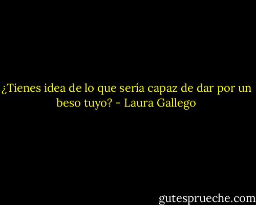 ¿Tienes idea de lo que sería capaz de dar por un beso tuyo? - Laura Gallego
