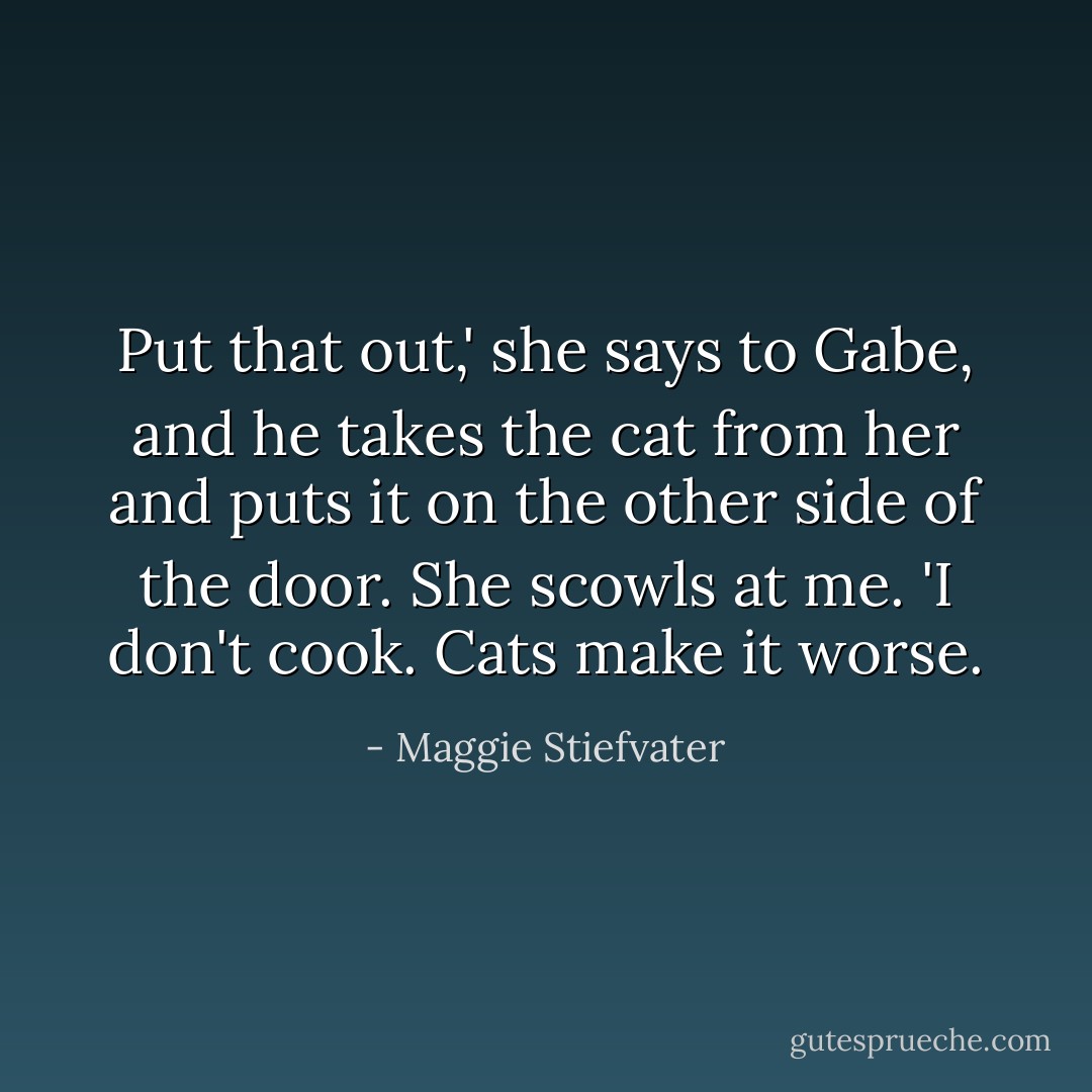 Put that out,' she says to Gabe, and he takes the cat from her and puts it on the other side of the door. She scowls at me. 'I don't cook. Cats make it worse. - Maggie Stiefvater