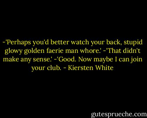 -'Perhaps you'd better watch your back, stupid glowy golden faerie man whore.'<br />-'That didn't make any sense.'<br />-'Good. Now maybe I can join your club. - Kiersten White