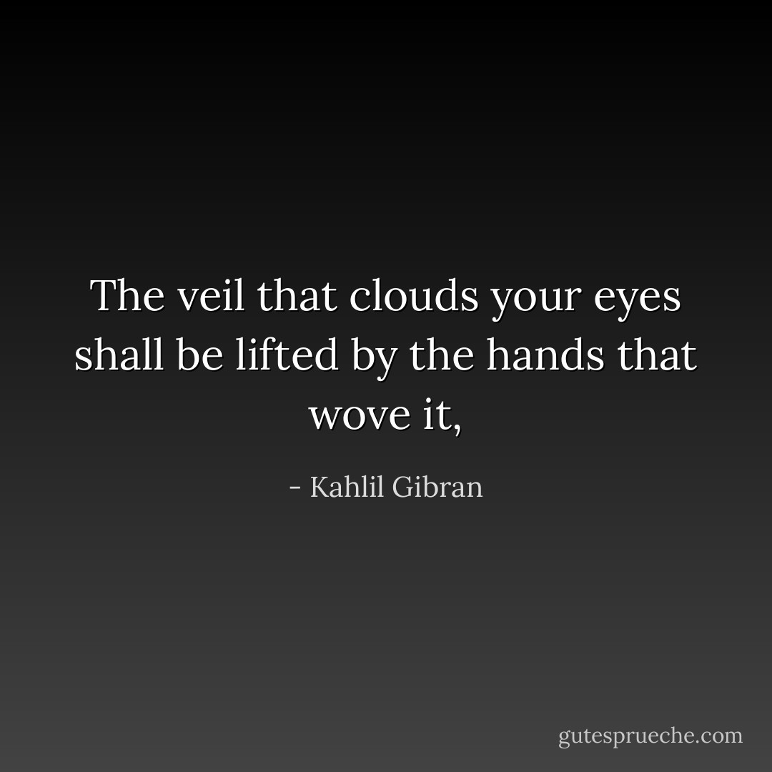 The veil that clouds your eyes shall be lifted by the hands that wove it, - Kahlil Gibran