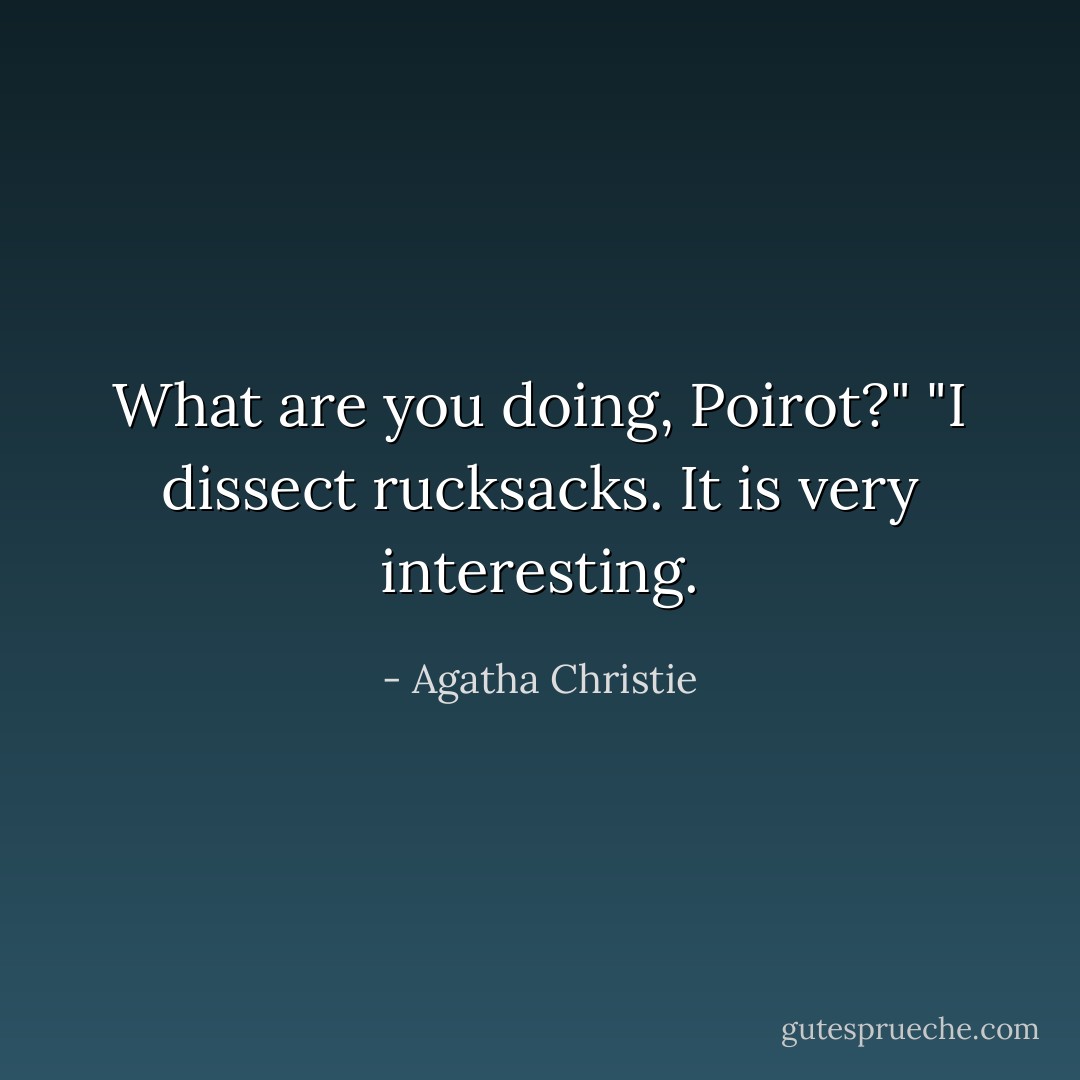 What are you doing, Poirot?"<br />"I dissect rucksacks. It is very interesting. - Agatha Christie