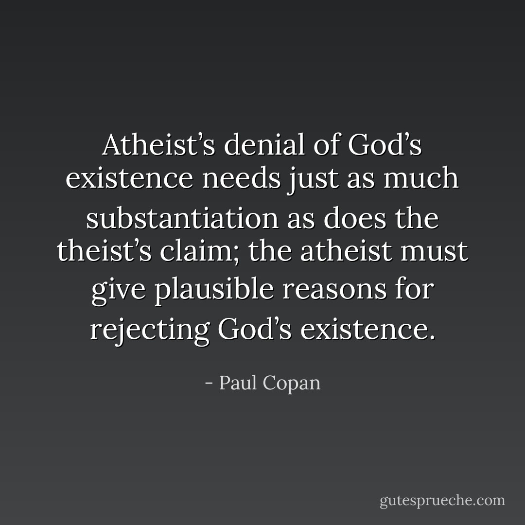 Atheist’s denial of God’s existence needs just as much substantiation as does the theist’s claim; the atheist must give plausible reasons for rejecting God’s existence. - Paul Copan