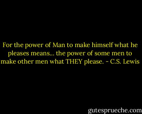 For the power of Man to make himself what he pleases means... the power of some men to make other men what THEY please. - C.S. Lewis