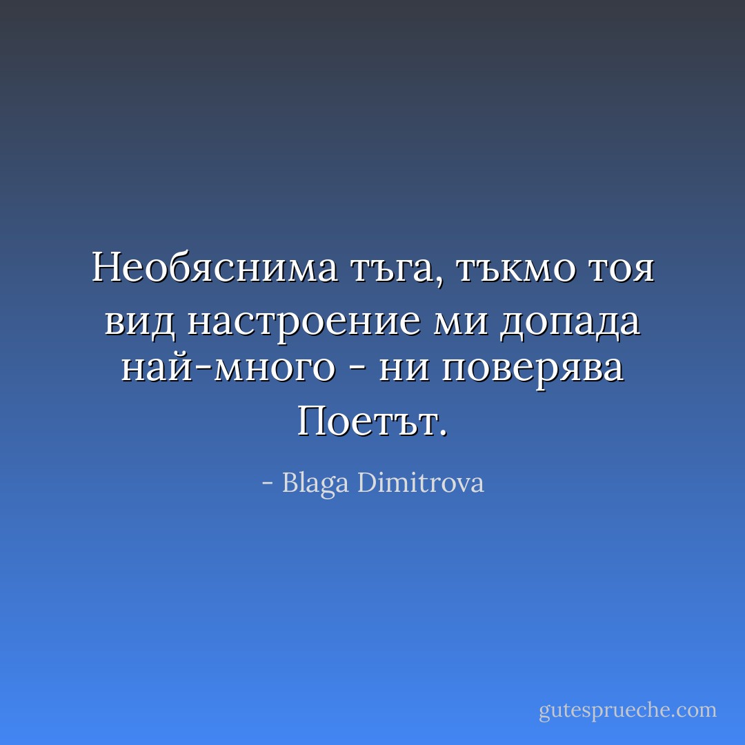 Необяснима тъга, тъкмо тоя вид настроение ми допада най-много - ни поверява Поетът. - Blaga Dimitrova