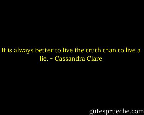 It is always better to live the truth than to live a lie. - Cassandra Clare