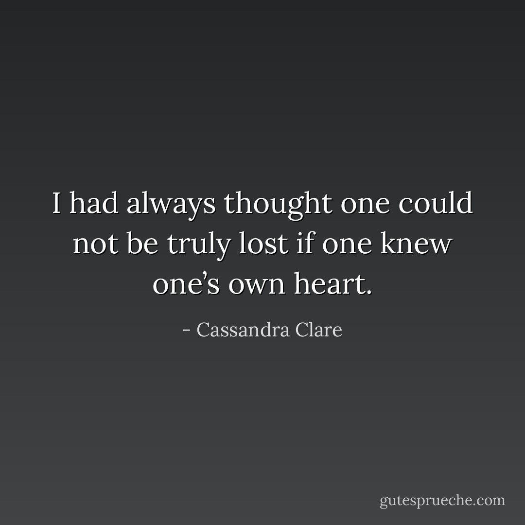 I had always thought one could not be truly lost if one knew one’s own heart. - Cassandra Clare