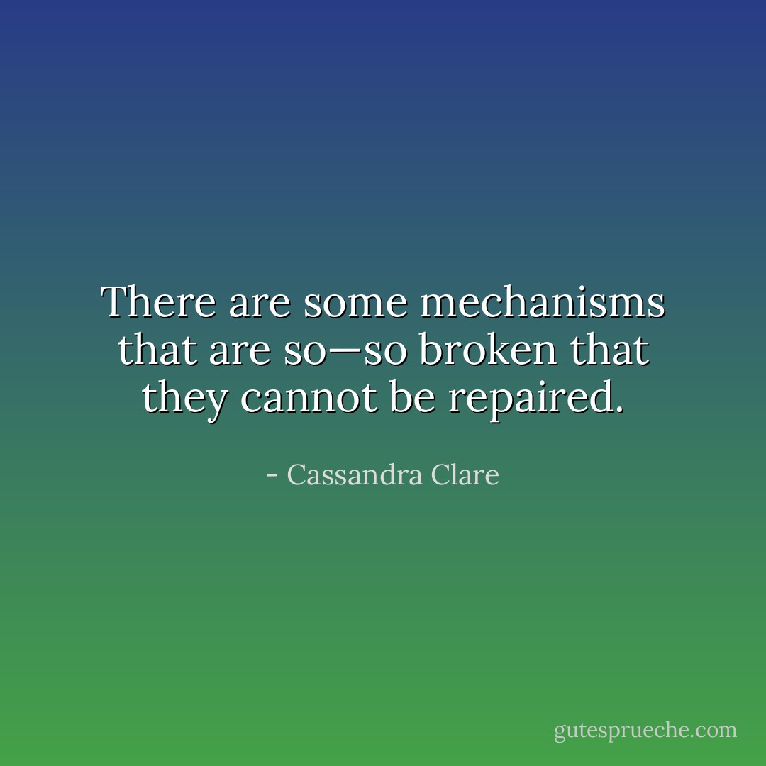 There are some mechanisms that are so—so broken that they cannot be repaired. - Cassandra Clare