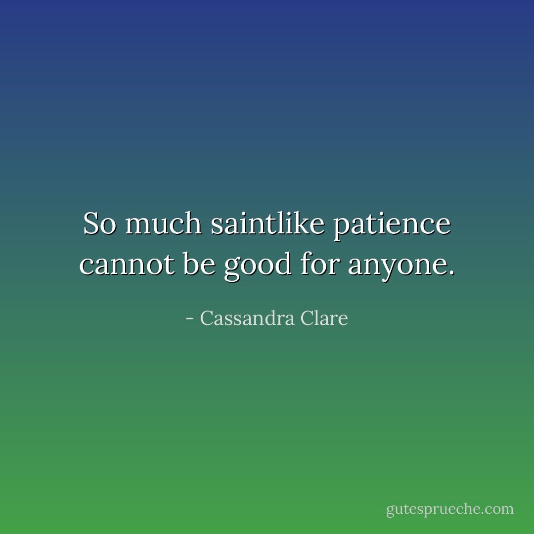 So much saintlike patience cannot be good for anyone. - Cassandra Clare