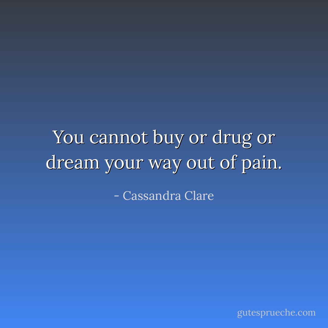 You cannot buy or drug or dream your way out of pain. - Cassandra Clare