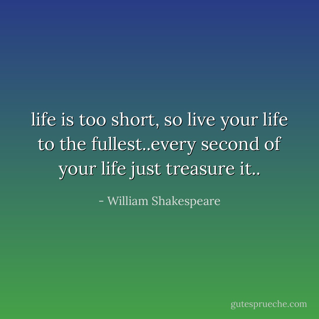 life is too short, so live your life to the fullest..every second of your life just treasure it.. - William Shakespeare