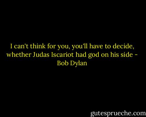 I can't think for you, you'll have to decide, whether Judas Iscariot had god on his side - Bob Dylan