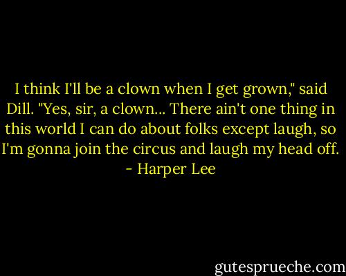 I think I'll be a clown when I get grown," said Dill. "Yes, sir, a clown... There ain't one thing in this world I can do about folks except laugh, so I'm gonna join the circus and laugh my head off. - Harper Lee