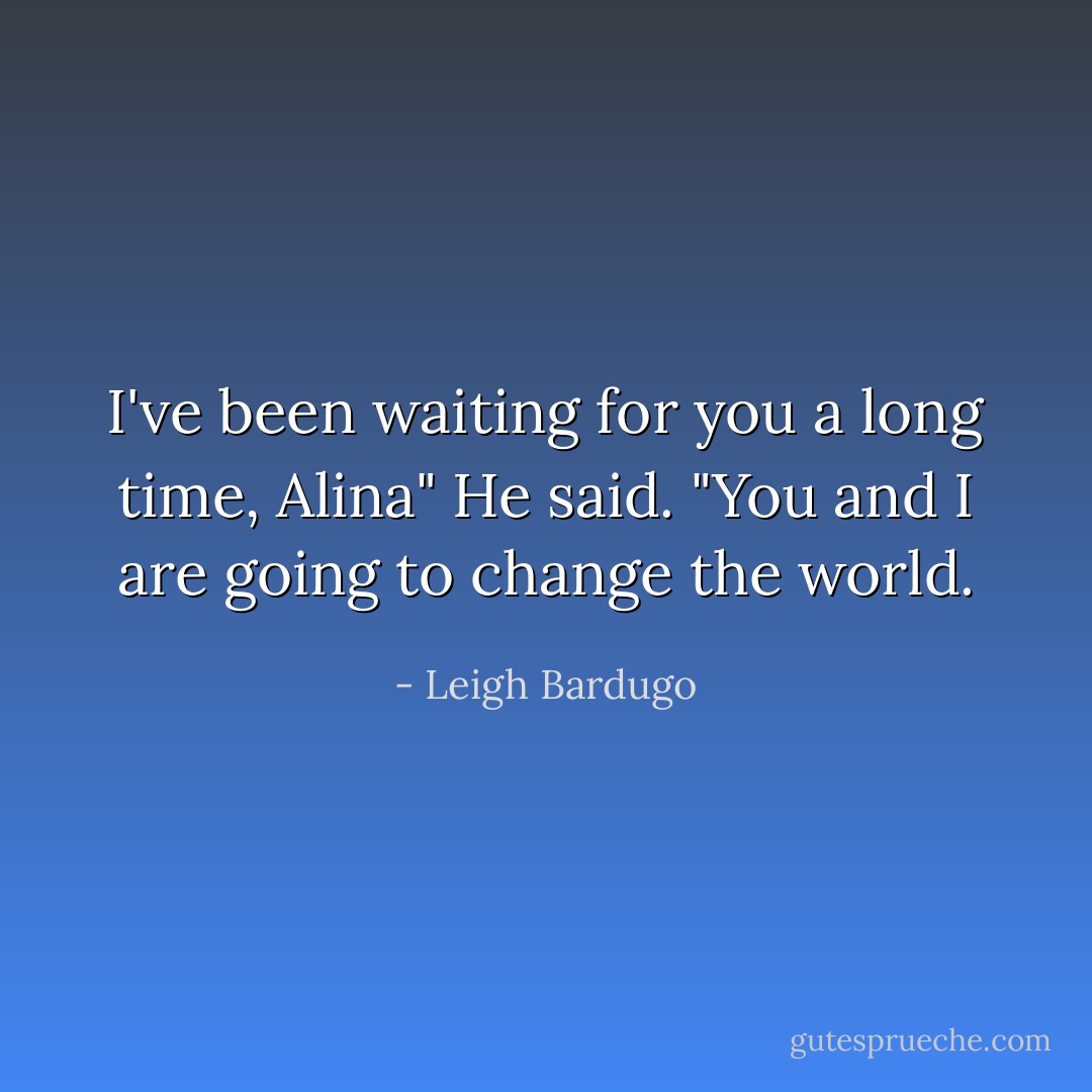 I've been waiting for you a long time, Alina" He said. "You and I are going to change the world. - Leigh Bardugo