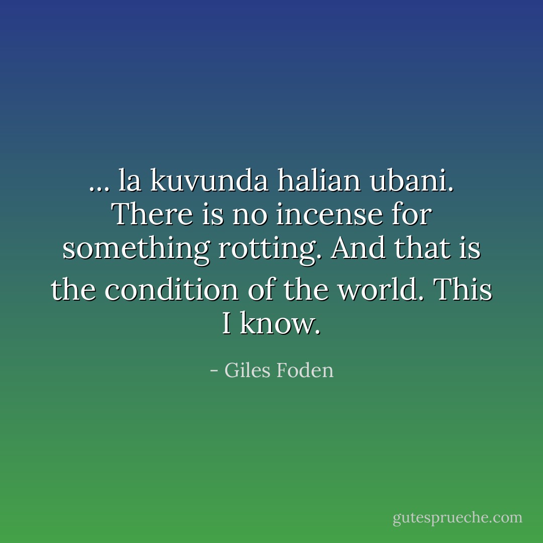... la kuvunda halian ubani. There is no incense for something rotting. And that is the condition of the world. This I know. - Giles Foden