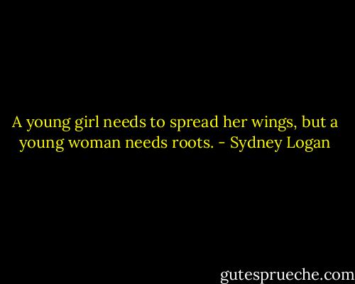 A young girl needs to spread her wings, but a young woman needs roots. - Sydney Logan