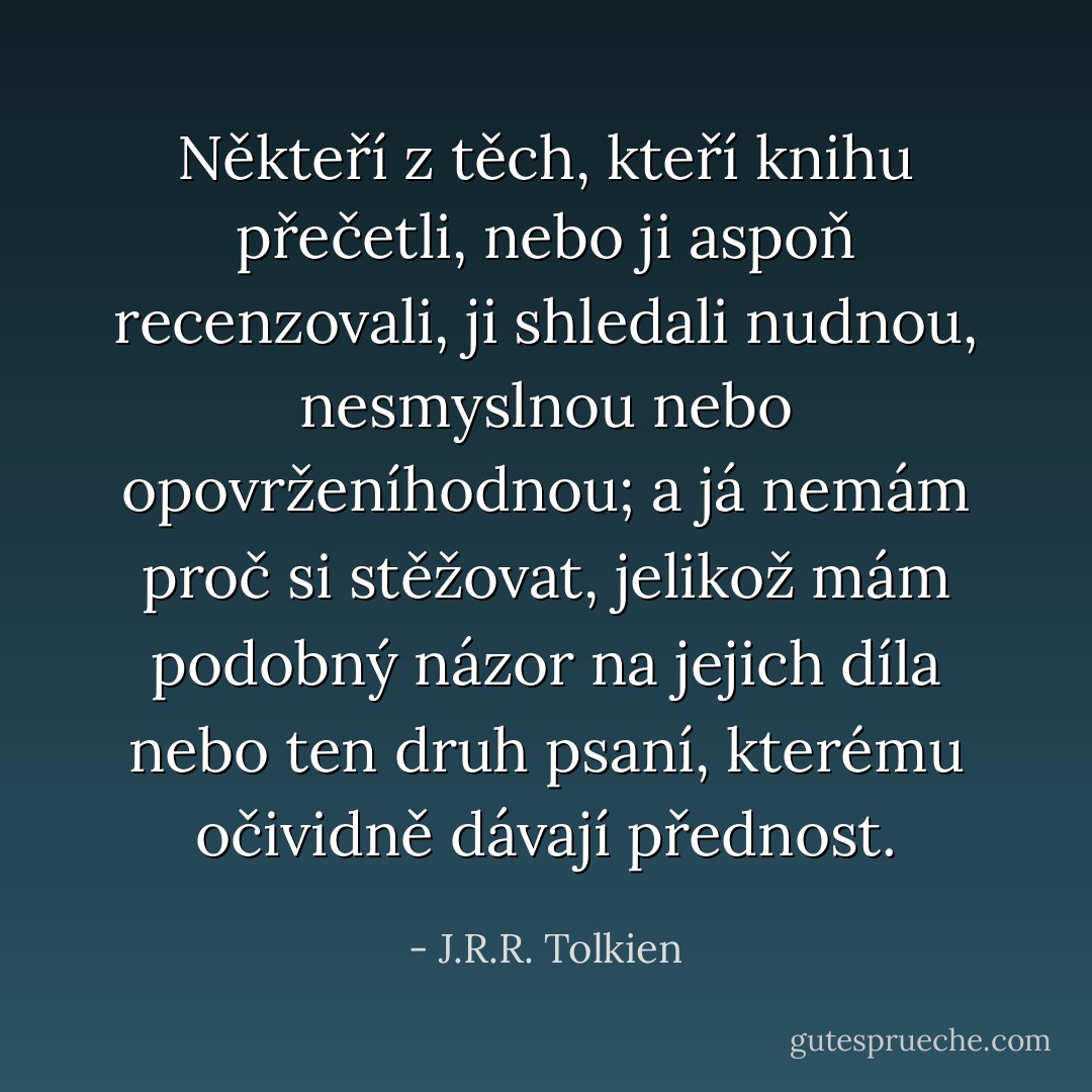 Někteří z těch, kteří knihu přečetli, nebo ji aspoň recenzovali, ji shledali nudnou, nesmyslnou nebo opovrženíhodnou; a já nemám proč si stěžovat, jelikož mám podobný názor na jejich díla nebo ten druh psaní, kterému očividně dávají přednost. - J.R.R. Tolkien