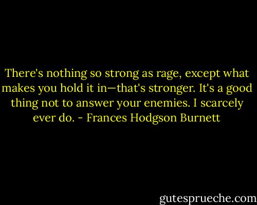 There's nothing so strong as rage, except what makes you hold it in—that's stronger. It's a good thing not to answer your enemies. I scarcely ever do. - Frances Hodgson Burnett