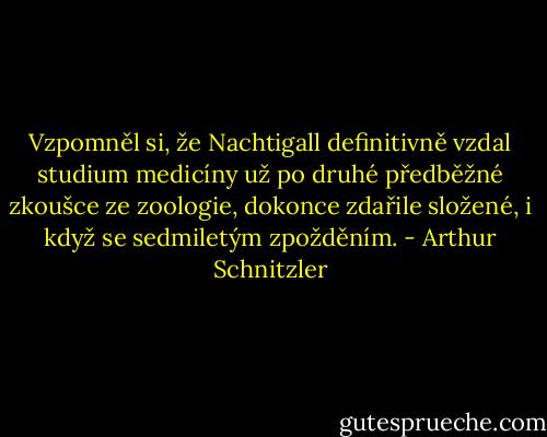 Vzpomněl si, že Nachtigall definitivně vzdal studium medicíny už po druhé předběžné zkoušce ze zoologie, dokonce zdařile složené, i když se sedmiletým zpožděním. - Arthur Schnitzler