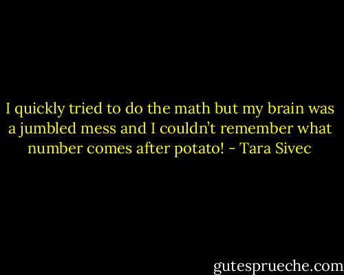 I quickly tried to do the math but my brain was a jumbled mess and I couldn’t remember what number comes after potato! - Tara Sivec