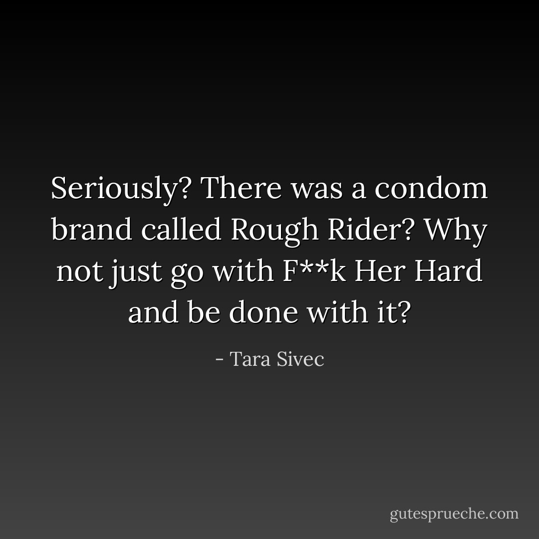 Seriously? There was a condom brand called Rough Rider? Why not just go with F**k Her Hard and be done with it? - Tara Sivec