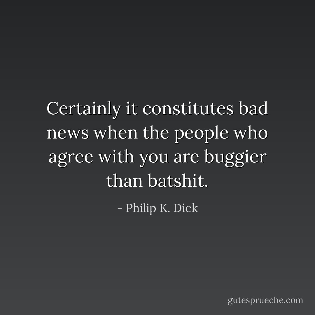 Certainly it constitutes bad news when the people who agree with you are buggier than batshit. - Philip K. Dick