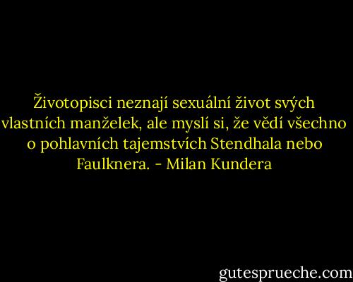 Životopisci neznají sexuální život svých vlastních manželek, ale myslí si, že vědí všechno o pohlavních tajemstvích Stendhala nebo Faulknera. - Milan Kundera