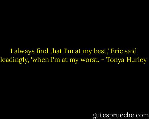 I always find that I'm at my best,' Eric said leadingly, 'when I'm at my worst. - Tonya Hurley